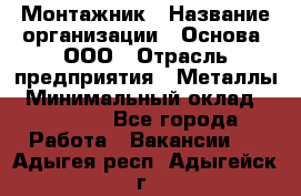 Монтажник › Название организации ­ Основа, ООО › Отрасль предприятия ­ Металлы › Минимальный оклад ­ 30 000 - Все города Работа » Вакансии   . Адыгея респ.,Адыгейск г.